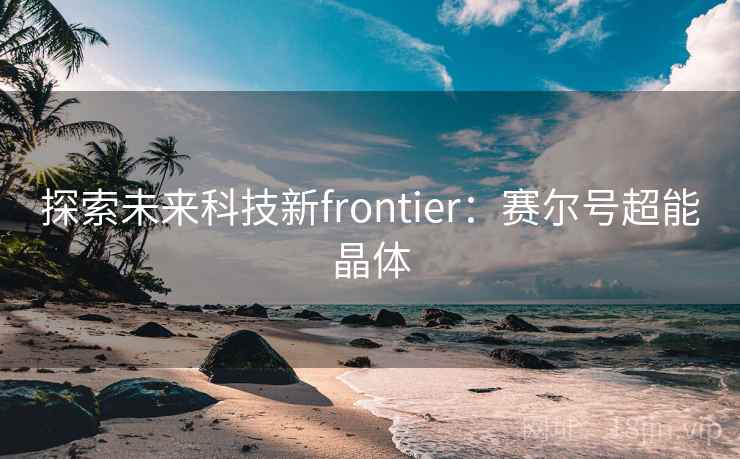 探索未来科技新frontier：赛尔号超能晶体