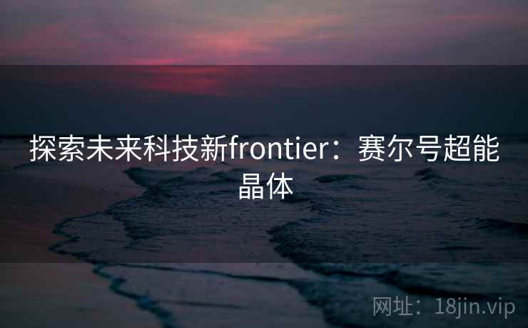探索未来科技新frontier：赛尔号超能晶体