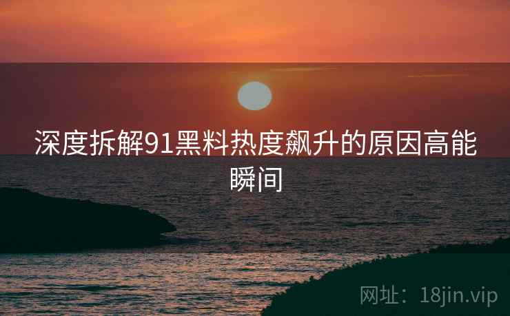 深度拆解91黑料热度飙升的原因高能瞬间