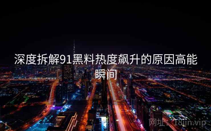 深度拆解91黑料热度飙升的原因高能瞬间