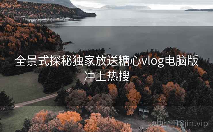 全景式探秘独家放送糖心vlog电脑版冲上热搜