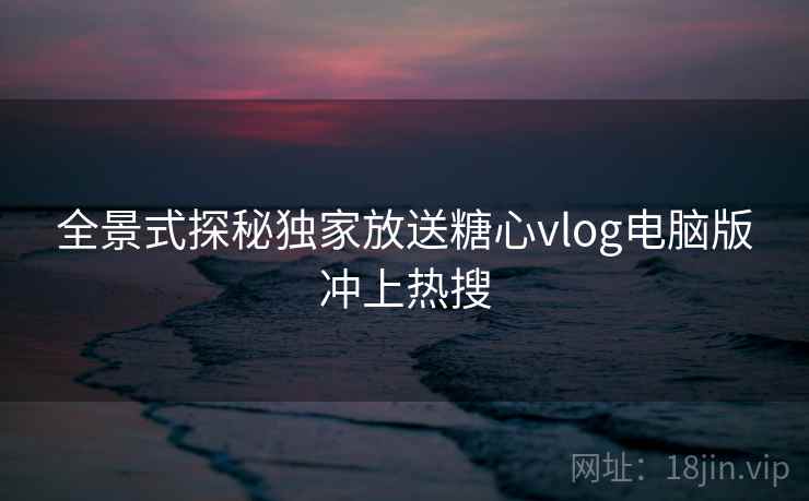 全景式探秘独家放送糖心vlog电脑版冲上热搜