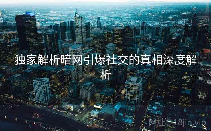 独家解析暗网引爆社交的真相深度解析