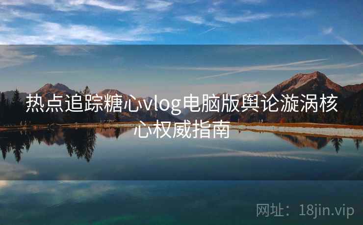 热点追踪糖心vlog电脑版舆论漩涡核心权威指南