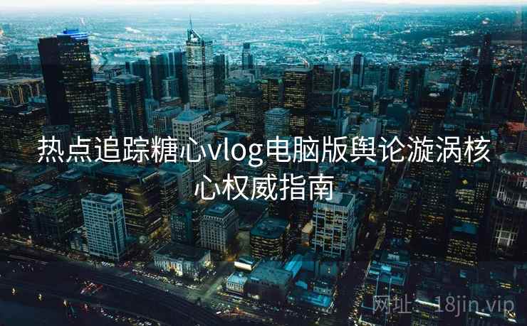 热点追踪糖心vlog电脑版舆论漩涡核心权威指南
