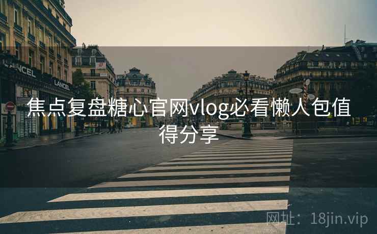 焦点复盘糖心官网vlog必看懒人包值得分享