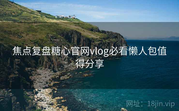 焦点复盘糖心官网vlog必看懒人包值得分享