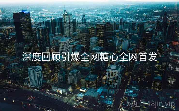 深度回顾引爆全网糖心全网首发
