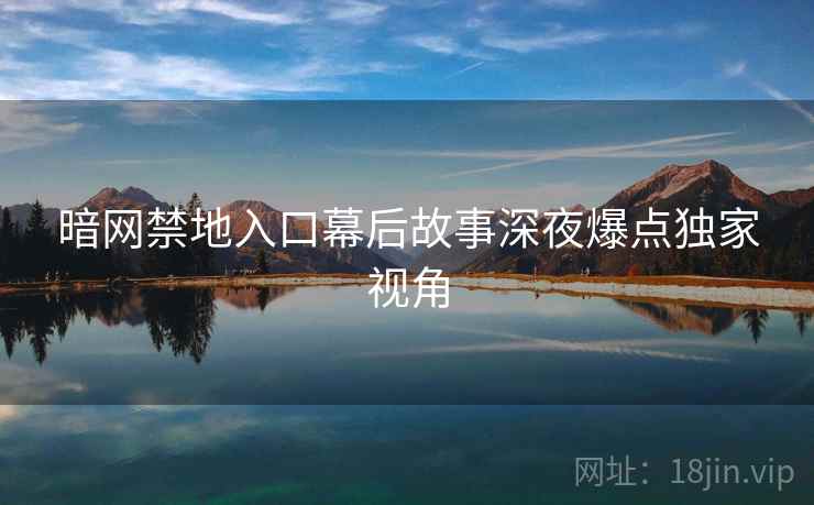 暗网禁地入口幕后故事深夜爆点独家视角