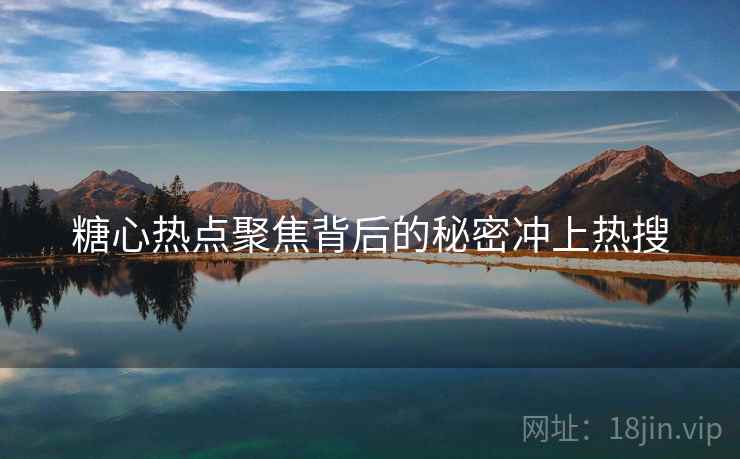 糖心热点聚焦背后的秘密冲上热搜