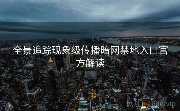全景追踪现象级传播暗网禁地入口官方解读