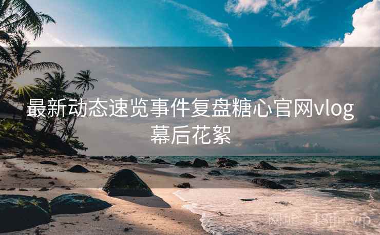 最新动态速览事件复盘糖心官网vlog幕后花絮