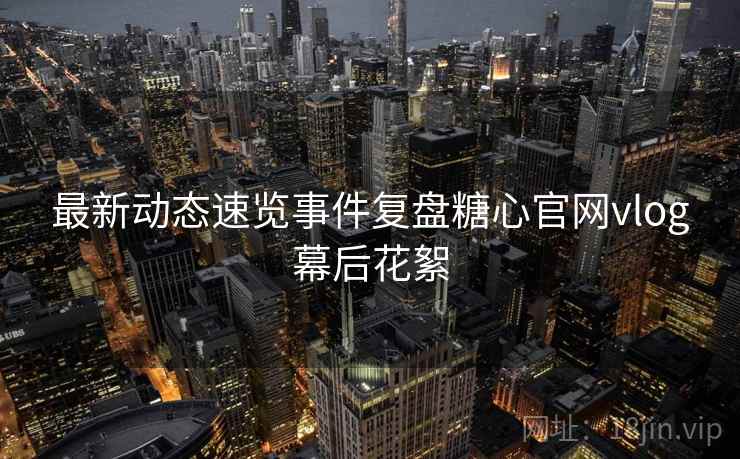 最新动态速览事件复盘糖心官网vlog幕后花絮