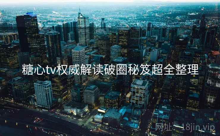 糖心tv权威解读破圈秘笈超全整理