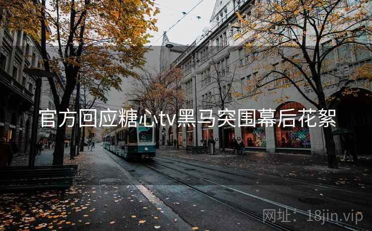 官方回应糖心tv黑马突围幕后花絮