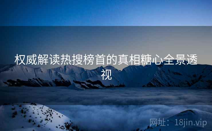权威解读热搜榜首的真相糖心全景透视