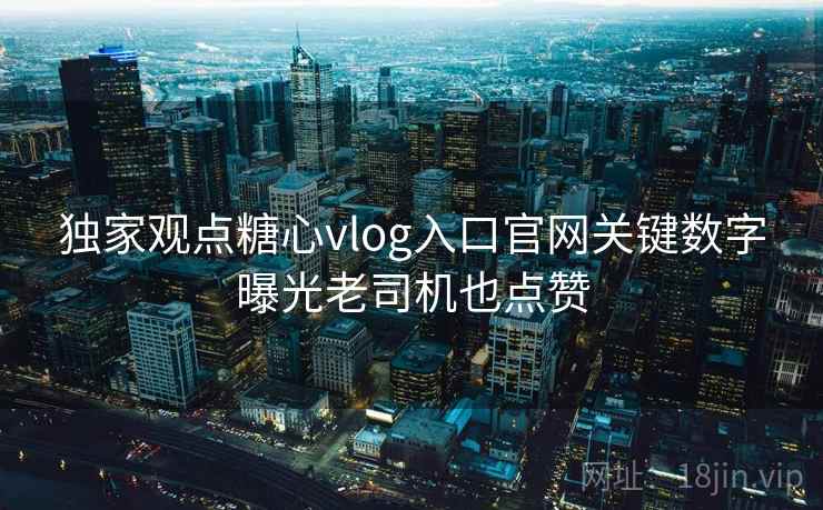 独家观点糖心vlog入口官网关键数字曝光老司机也点赞
