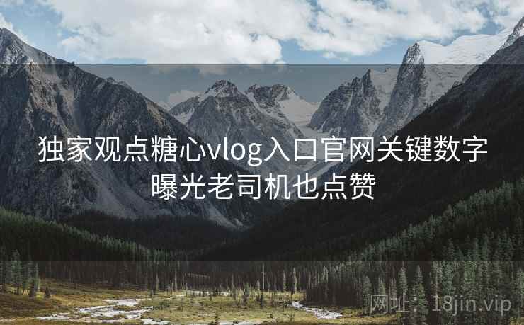 独家观点糖心vlog入口官网关键数字曝光老司机也点赞