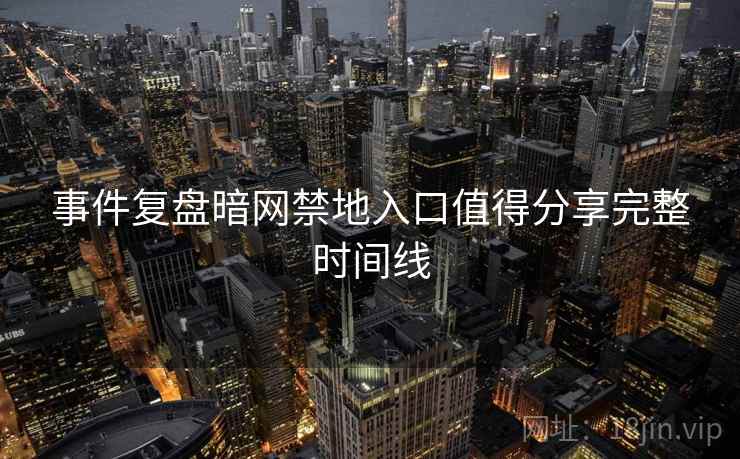 事件复盘暗网禁地入口值得分享完整时间线
