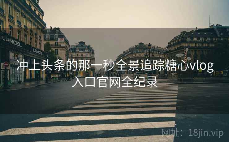 冲上头条的那一秒全景追踪糖心vlog入口官网全纪录