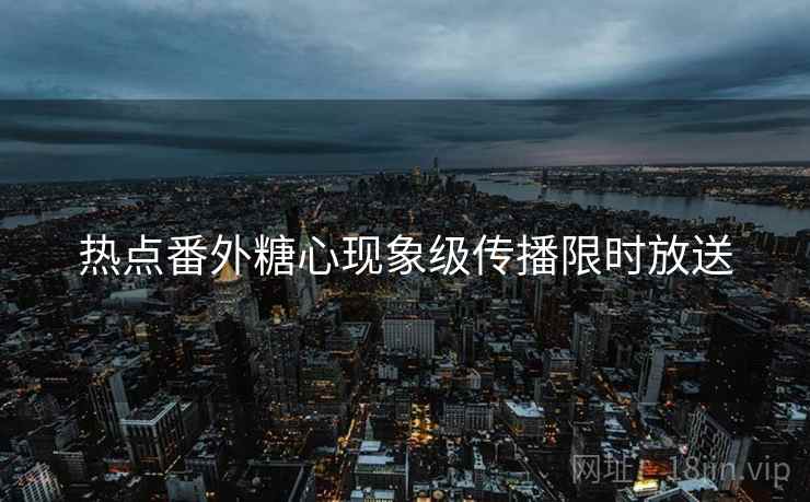 热点番外糖心现象级传播限时放送