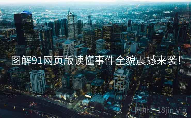 图解91网页版读懂事件全貌震撼来袭！