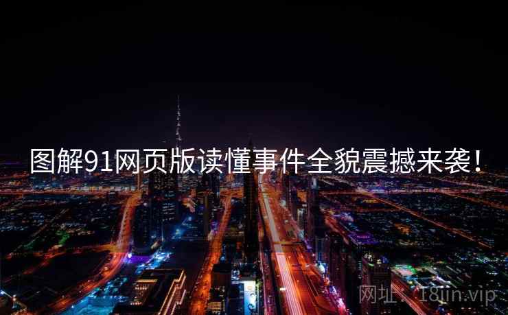 图解91网页版读懂事件全貌震撼来袭！