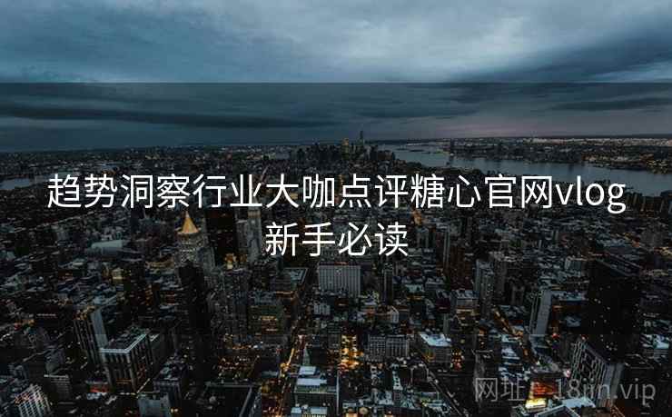 趋势洞察行业大咖点评糖心官网vlog新手必读