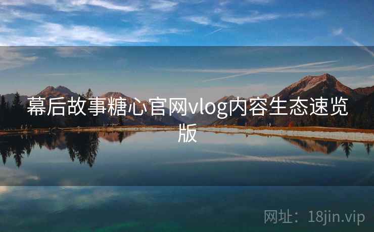 幕后故事糖心官网vlog内容生态速览版