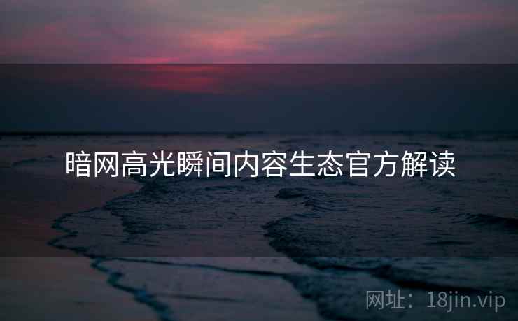 暗网高光瞬间内容生态官方解读