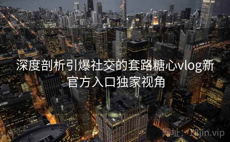 深度剖析引爆社交的套路糖心vlog新官方入口独家视角