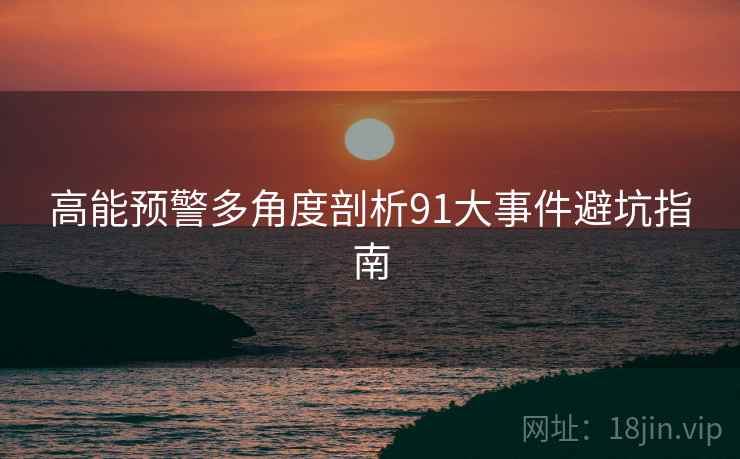 高能预警多角度剖析91大事件避坑指南