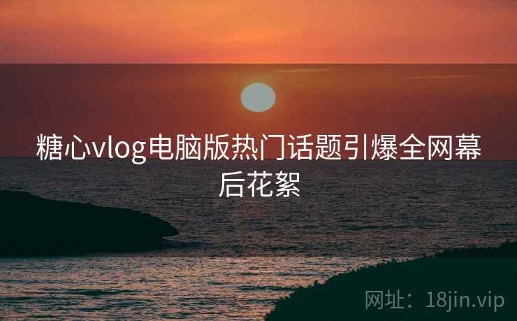 糖心vlog电脑版热门话题引爆全网幕后花絮