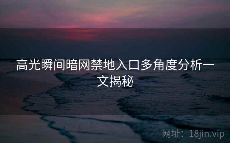 高光瞬间暗网禁地入口多角度分析一文揭秘