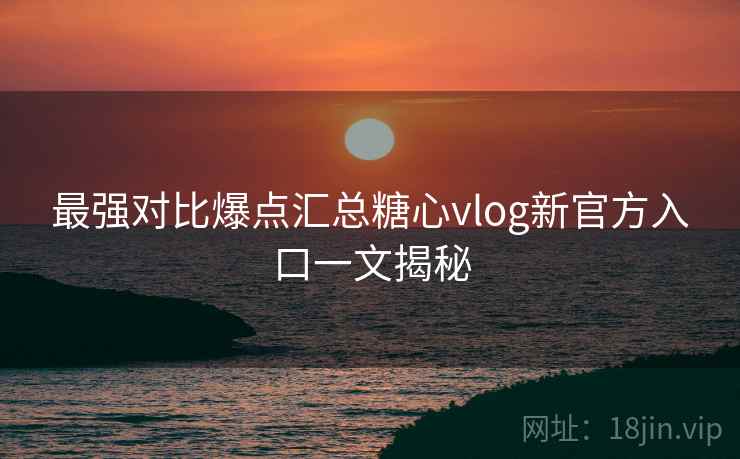 最强对比爆点汇总糖心vlog新官方入口一文揭秘