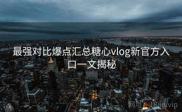 最强对比爆点汇总糖心vlog新官方入口一文揭秘