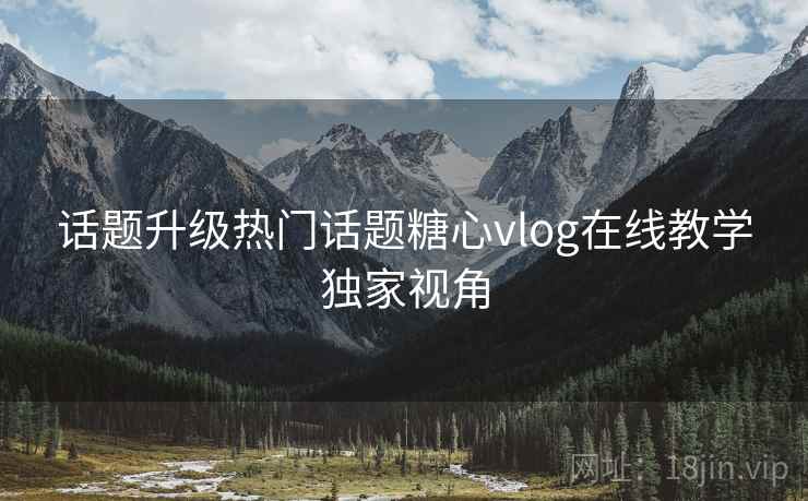 话题升级热门话题糖心vlog在线教学独家视角