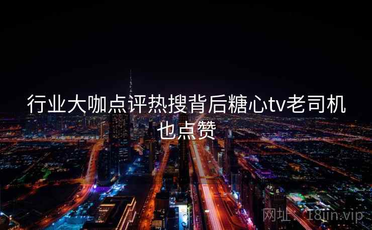 行业大咖点评热搜背后糖心tv老司机也点赞