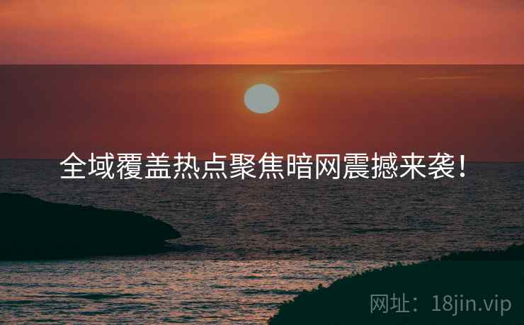 全域覆盖热点聚焦暗网震撼来袭！