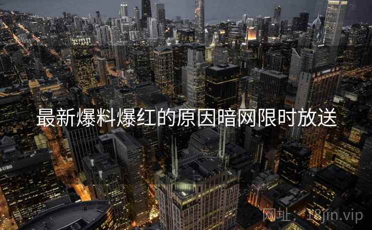 最新爆料爆红的原因暗网限时放送