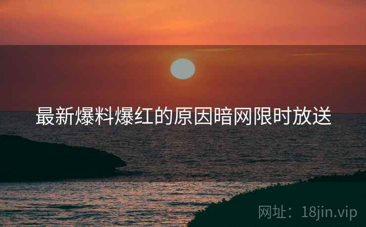 最新爆料爆红的原因暗网限时放送