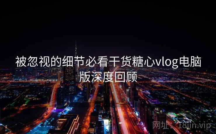 被忽视的细节必看干货糖心vlog电脑版深度回顾