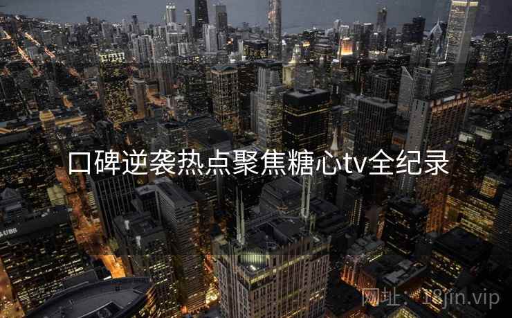 口碑逆袭热点聚焦糖心tv全纪录
