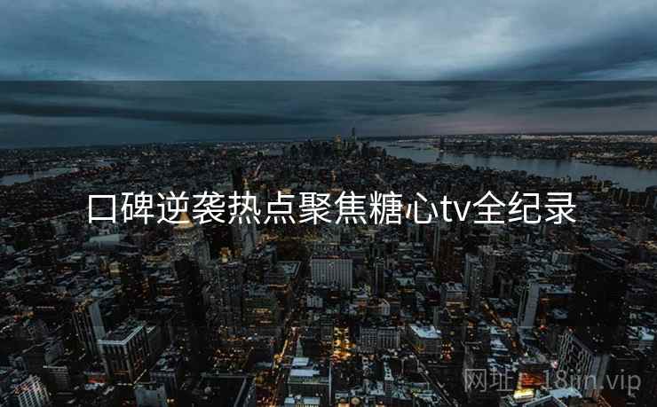 口碑逆袭热点聚焦糖心tv全纪录