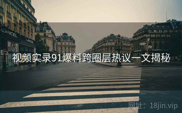 视频实录91爆料跨圈层热议一文揭秘