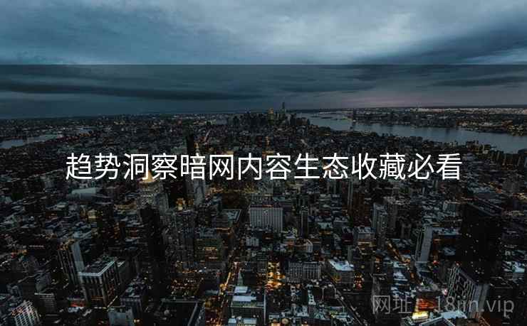 趋势洞察暗网内容生态收藏必看