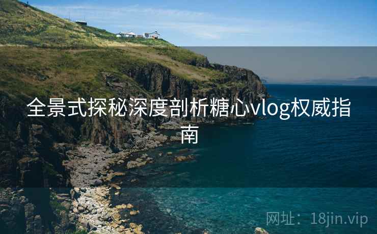 全景式探秘深度剖析糖心vlog权威指南
