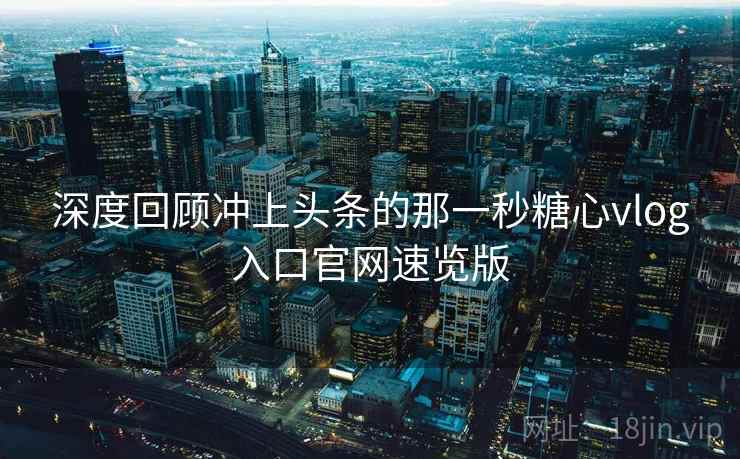 深度回顾冲上头条的那一秒糖心vlog入口官网速览版