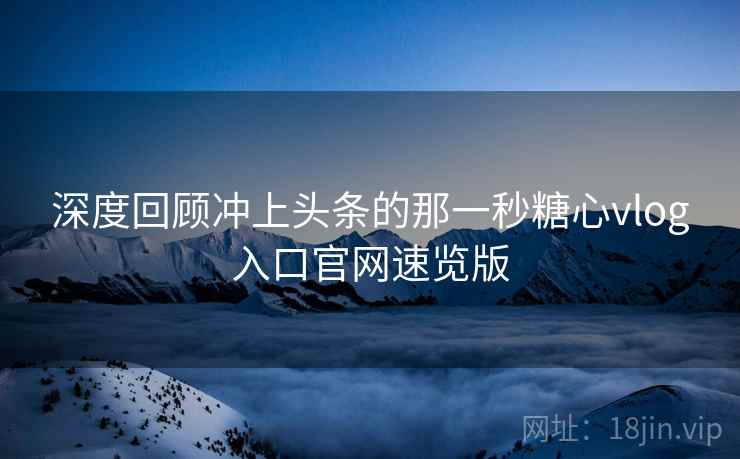 深度回顾冲上头条的那一秒糖心vlog入口官网速览版