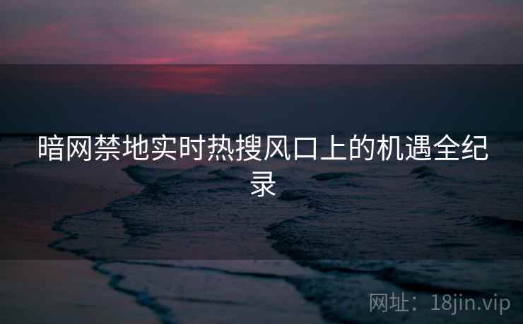 暗网禁地实时热搜风口上的机遇全纪录